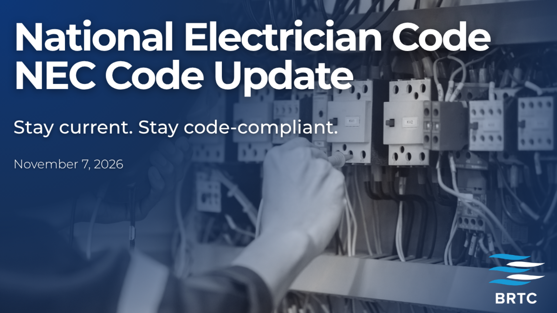 Promotional graphic for the National Electrician Code (NEC) Code Update event, reading ‘Stay current. Stay code-compliant.’ with the date November 7, 2026, over a background image of a gloved hand working on an electrical panel, with the BRTC logo.
